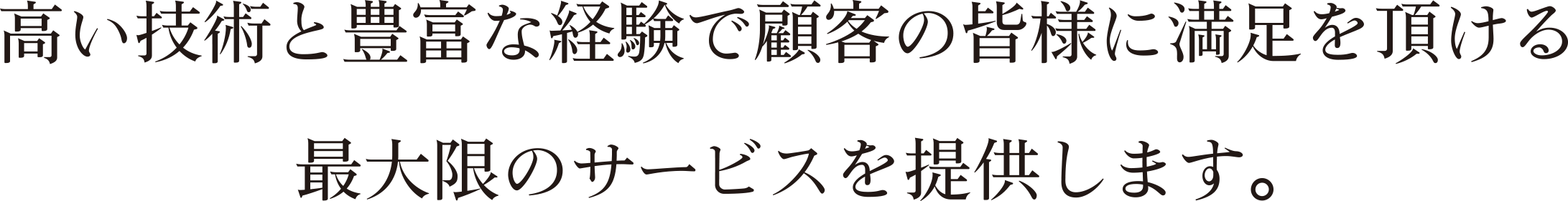 高い技術と豊富な経験で顧客の皆様に満足を頂ける最大限のサービスを提供します。