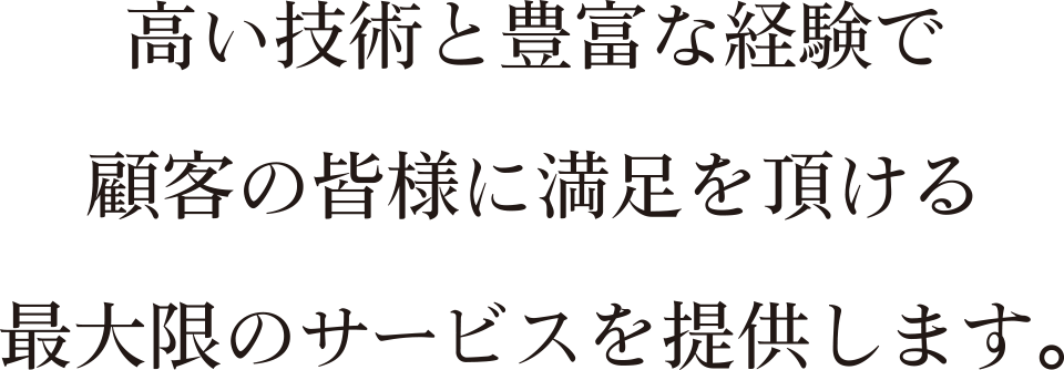 高い技術と豊富な経験で顧客の皆様に満足を頂ける最大限のサービスを提供します。